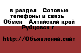  в раздел : Сотовые телефоны и связь » Обмен . Алтайский край,Рубцовск г.